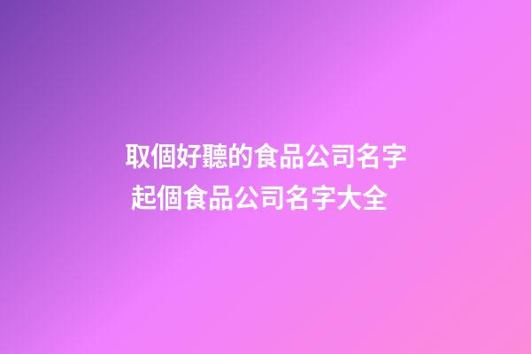 取個好聽的食品公司名字 起個食品公司名字大全